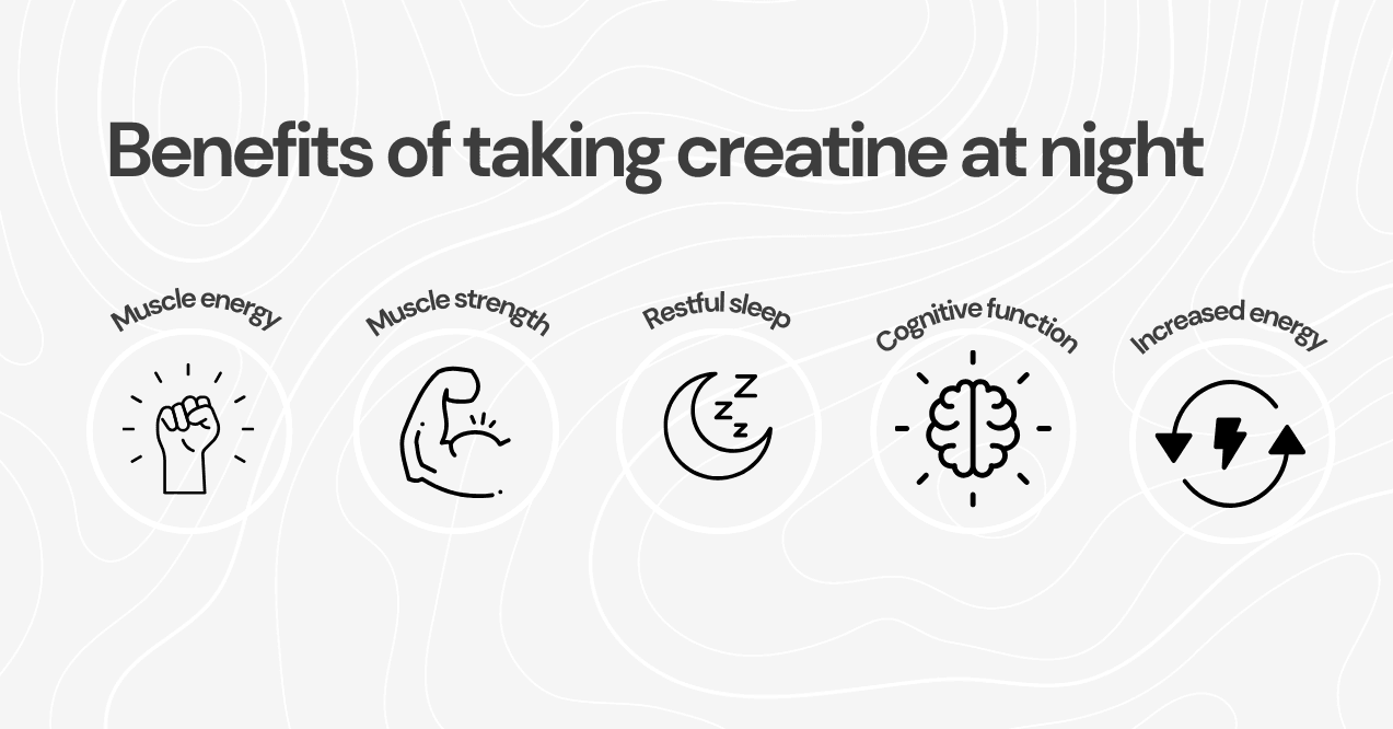Benefits of taking creatine at night: improved muscle energy, strength, restful sleep, cognitive function, and increased energy.