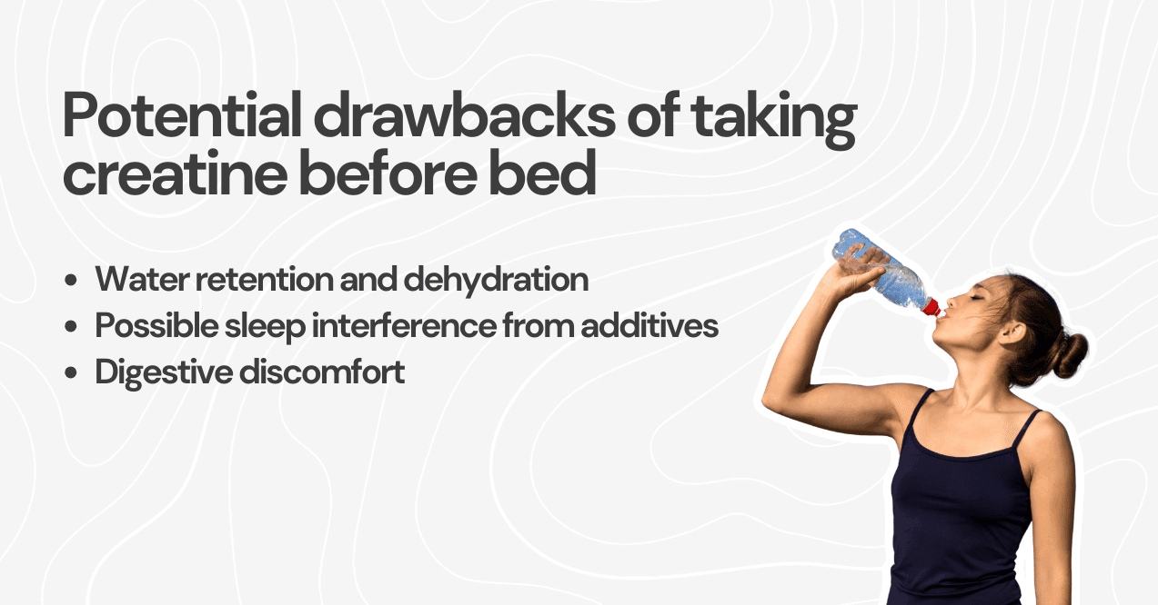 Potential drawbacks of taking creatine before bed: water retention, sleep interference, and digestive discomfort.